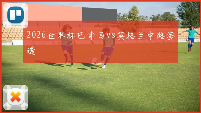 2026世界杯巴拿马vs英格兰中路渗透