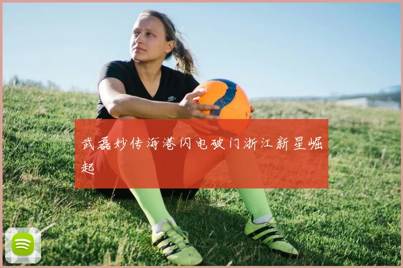 武磊妙传海港闪电破门浙江新星崛起