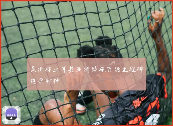 美洲杯土耳其亚洲劲旅百场里程碑绝杀封神