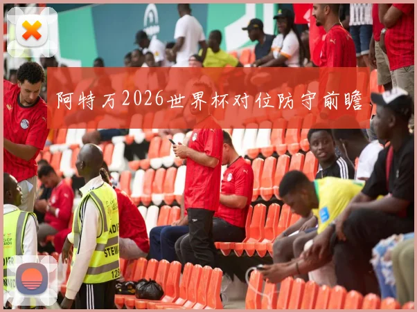 阿特万2026世界杯对位防守前瞻