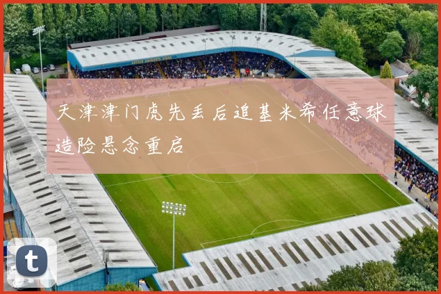 天津津门虎先丢后追基米希任意球造险悬念重启