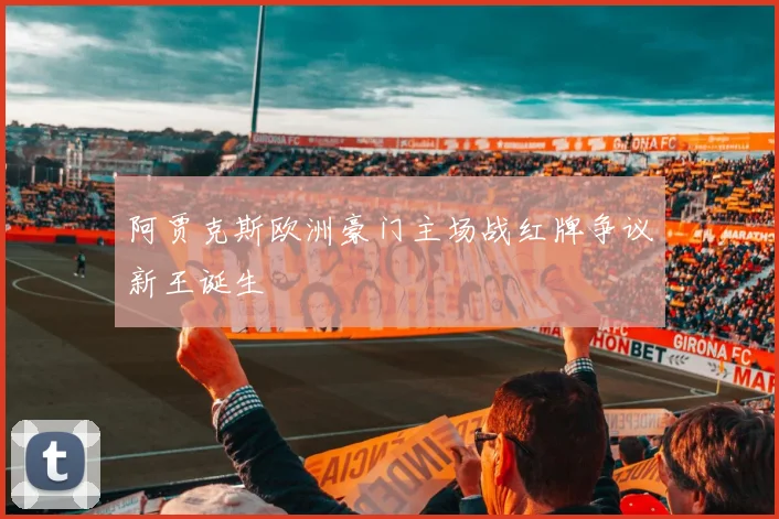 阿贾克斯欧洲豪门主场战红牌争议新王诞生