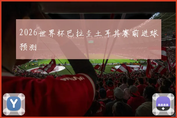 2026世界杯巴拉圭土耳其赛前进球预测
