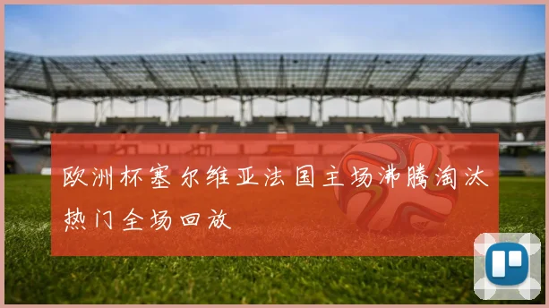 欧洲杯塞尔维亚法国主场沸腾淘汰热门全场回放