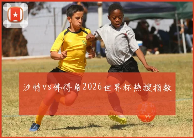 沙特vs佛得角2026世界杯热搜指数