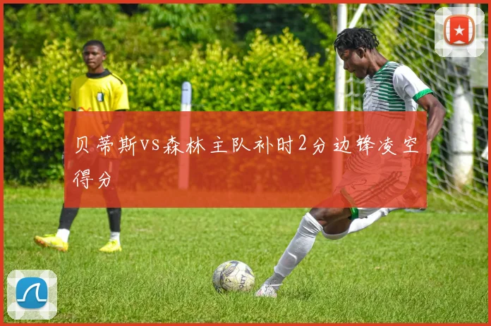 贝蒂斯vs森林主队补时2分边锋凌空得分