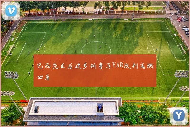 巴西先丢后追多纳鲁马VAR改判高燃回看