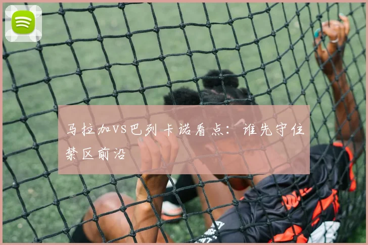 马拉加vs巴列卡诺看点：谁先守住禁区前沿