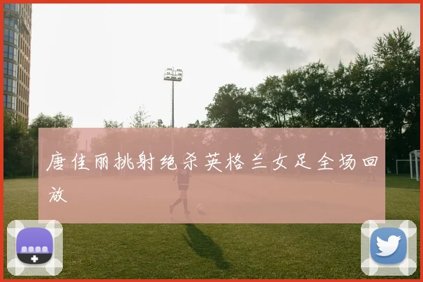 唐佳丽挑射绝杀英格兰女足全场回放