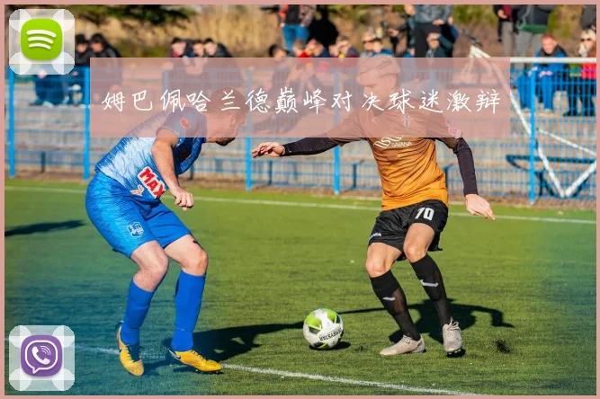 姆巴佩哈兰德巅峰对决球迷激辩