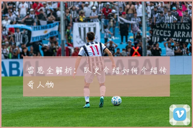 雷恩全解析：队史介绍如何介绍传奇人物