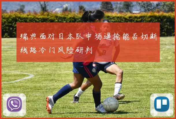 瑞典面对日本队中场逼抢能否切断线路冷门风险研判