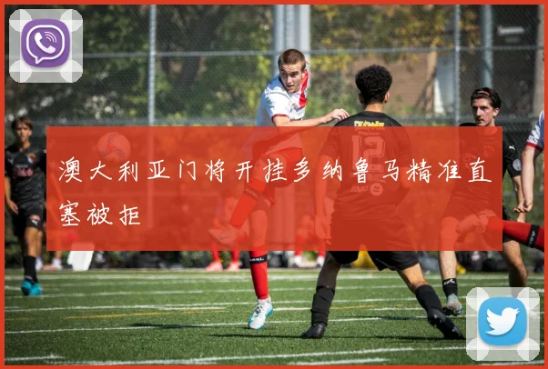 澳大利亚门将开挂多纳鲁马精准直塞被拒