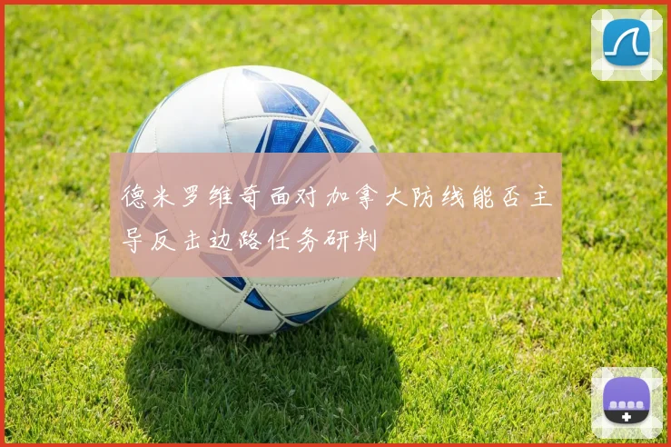 德米罗维奇面对加拿大防线能否主导反击边路任务研判