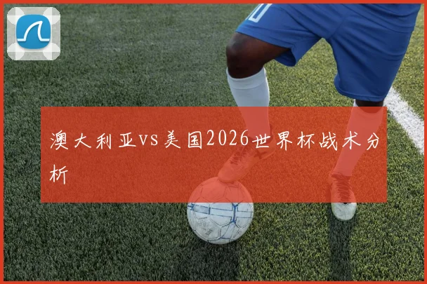 澳大利亚vs美国2026世界杯战术分析