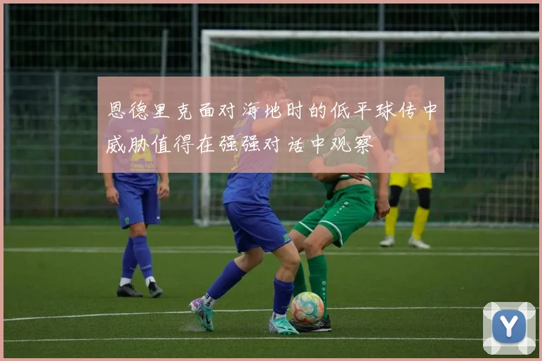 恩德里克面对海地时的低平球传中威胁值得在强强对话中观察