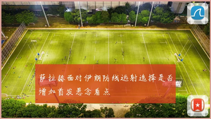 萨拉赫面对伊朗防线远射选择是否增加首发悬念看点