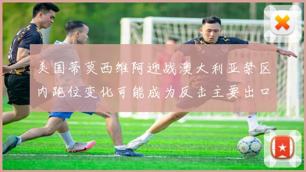 美国蒂莫西维阿迎战澳大利亚禁区内跑位变化可能成为反击主要出口