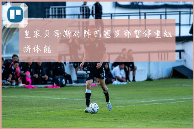 皇家贝蒂斯对阵巴塞罗那暂停重组拼体能