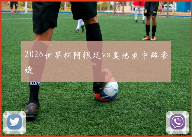 2026世界杯阿根廷vs奥地利中路渗透