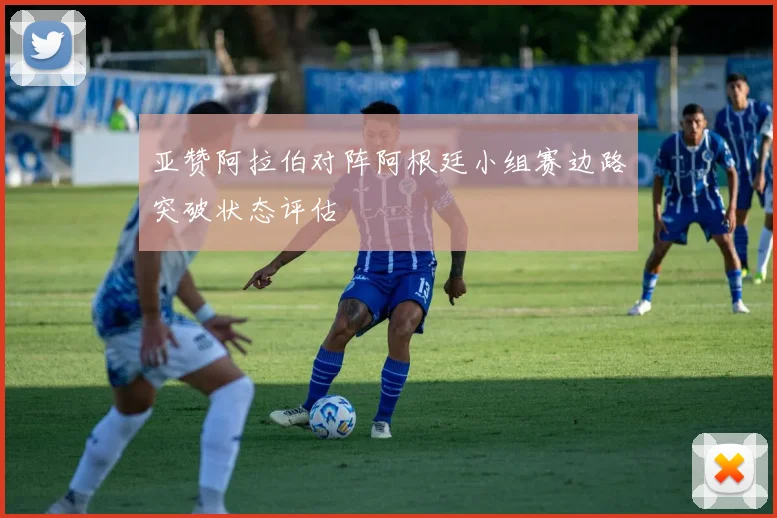 亚赞阿拉伯对阵阿根廷小组赛边路突破状态评估