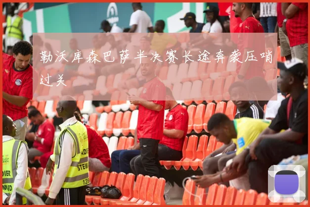 勒沃库森巴萨半决赛长途奔袭压哨过关