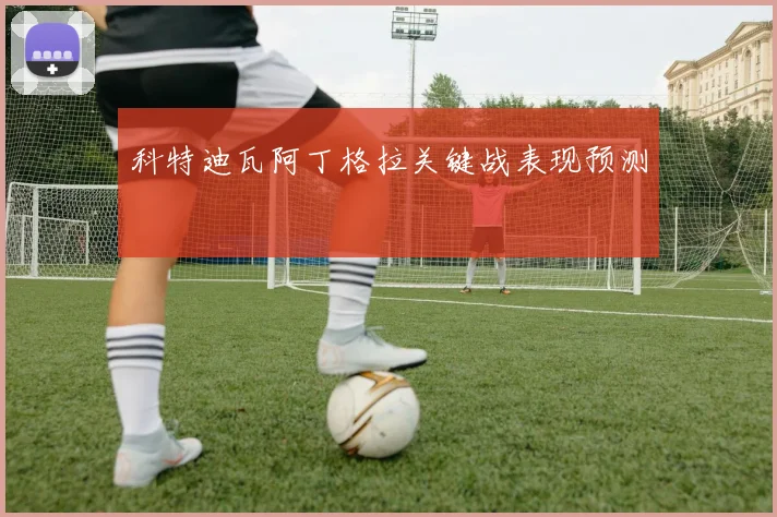 科特迪瓦阿丁格拉关键战表现预测
