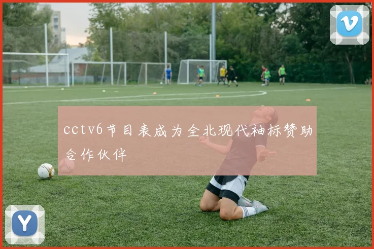 cctv6节目表成为全北现代袖标赞助合作伙伴