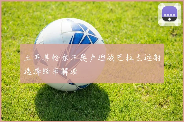 土耳其恰尔汗奥卢迎战巴拉圭远射选择赔率解读
