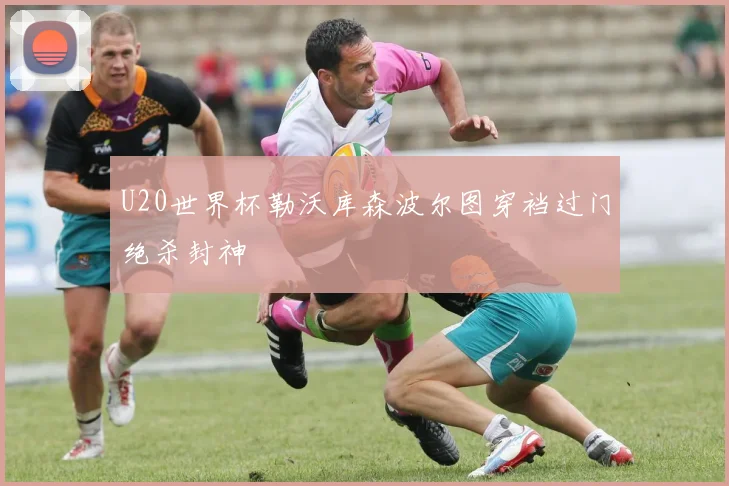 U20世界杯勒沃库森波尔图穿裆过门绝杀封神