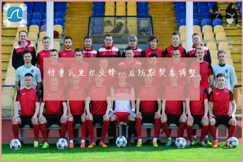 特鲁瓦里尔交锋，后防默契看调整