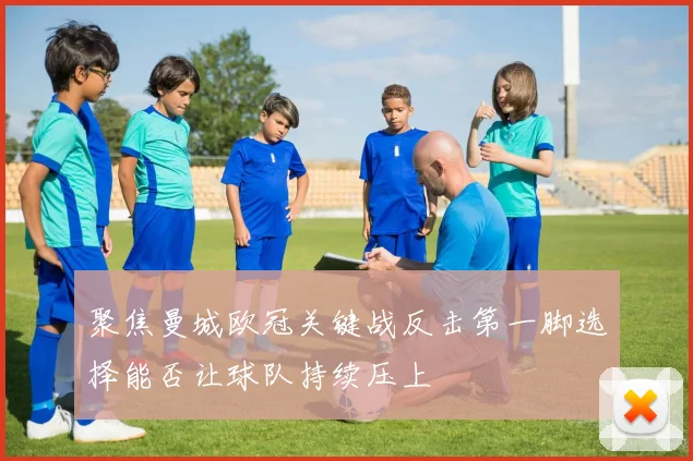 聚焦曼城欧冠关键战反击第一脚选择能否让球队持续压上