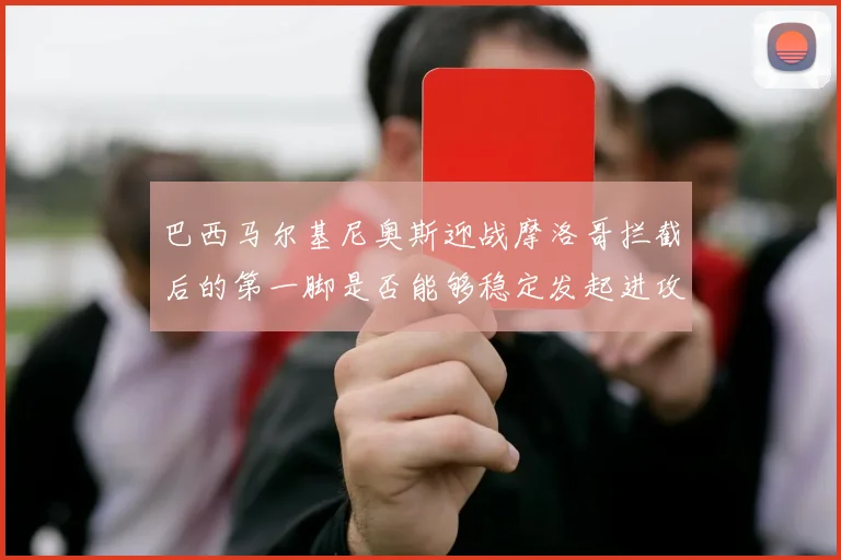 巴西马尔基尼奥斯迎战摩洛哥拦截后的第一脚是否能够稳定发起进攻