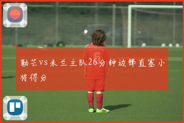 勒芒vs米兰主队26分钟边锋直塞小将得分