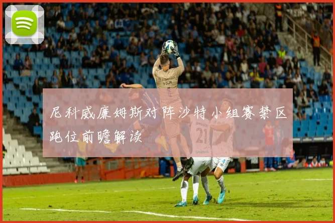 尼科威廉姆斯对阵沙特小组赛禁区跑位前瞻解读