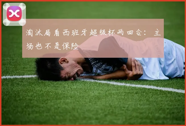 淘汰局看西班牙超级杯两回合：主场也不是保险