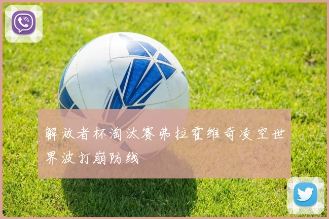 解放者杯淘汰赛弗拉霍维奇凌空世界波打崩防线