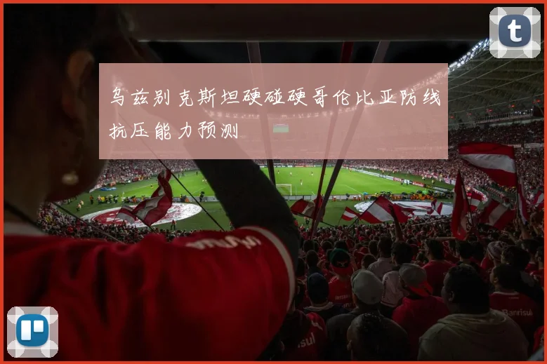 乌兹别克斯坦硬碰硬哥伦比亚防线抗压能力预测