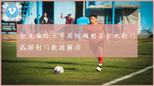 杜克面对土耳其防线能否扩大射门威胁射门数据解读