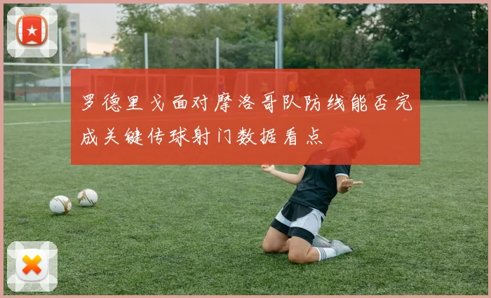 罗德里戈面对摩洛哥队防线能否完成关键传球射门数据看点