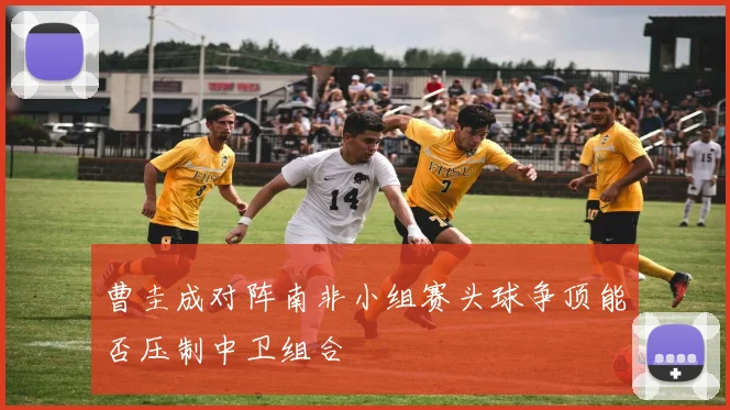 曹圭成对阵南非小组赛头球争顶能否压制中卫组合