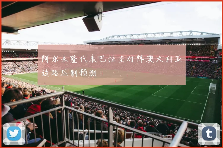 阿尔米隆代表巴拉圭对阵澳大利亚边路压制预测