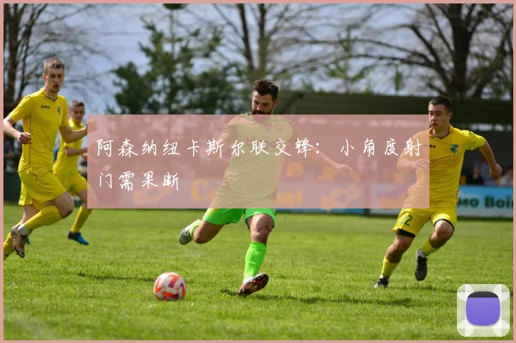 阿森纳纽卡斯尔联交锋：小角度射门需果断