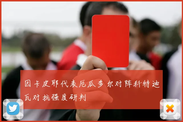 因卡皮耶代表厄瓜多尔对阵科特迪瓦对抗强度研判