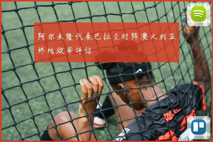 阿尔米隆代表巴拉圭对阵澳大利亚终结效率评估