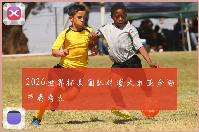 2026世界杯美国队对澳大利亚全场节奏看点