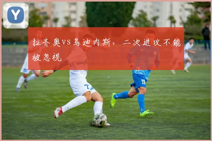 拉齐奥vs乌迪内斯，二次进攻不能被忽视