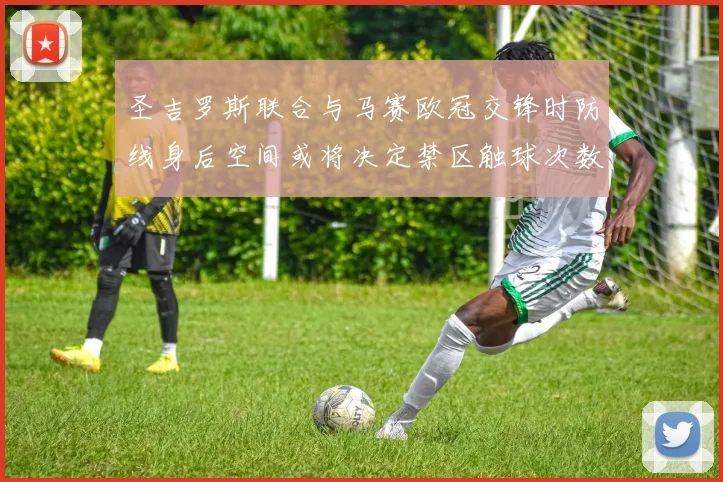 圣吉罗斯联合与马赛欧冠交锋时防线身后空间或将决定禁区触球次数