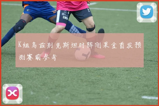 K组乌兹别克斯坦对阵刚果金首发预测赛前参考