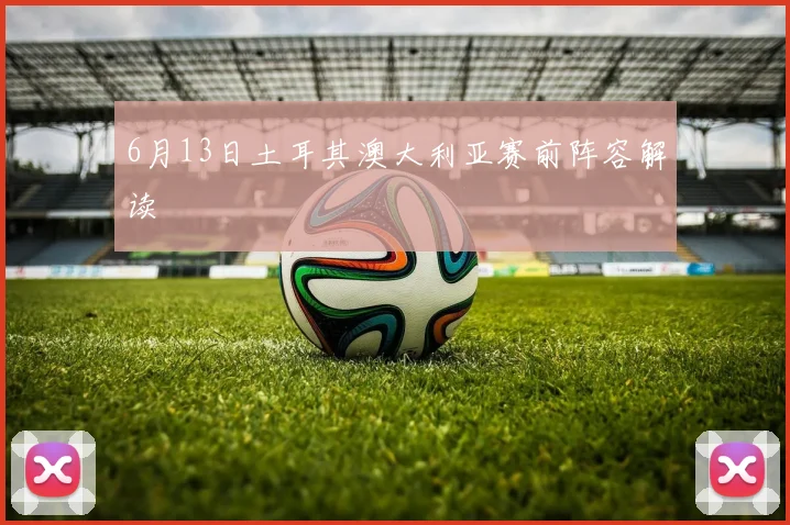 6月13日土耳其澳大利亚赛前阵容解读